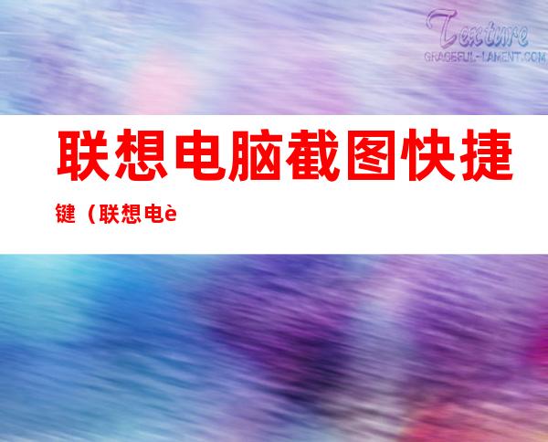 联想电脑截图快捷键(联想电脑截图快捷键用不了)