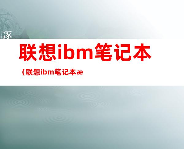 联想ibm笔记本(联想ibm笔记本推荐)