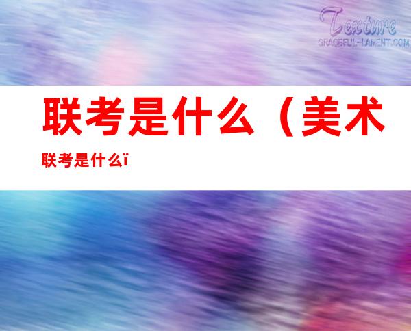 联考是什么(美术联考是什么)