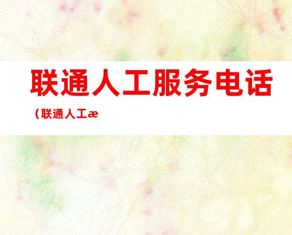 联通人工服务电话(联通人工服务电话多少?)