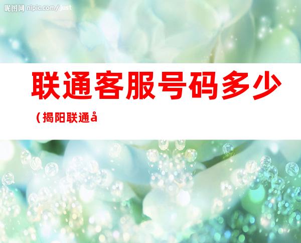 联通客服号码多少(揭阳联通客服号码多少)
