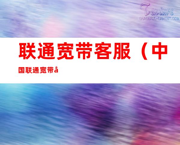 联通宽带客服(中国联通宽带客服)