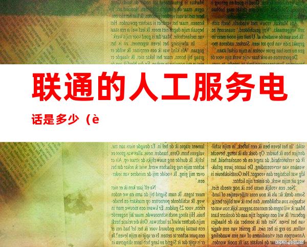 联通的人工服务电话是多少(联通电话的人工服务电话)