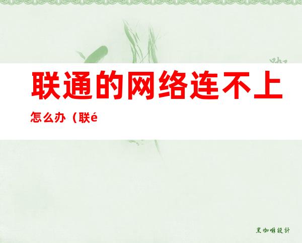联通的网络连不上怎么办(联通无线网连不上怎么办)