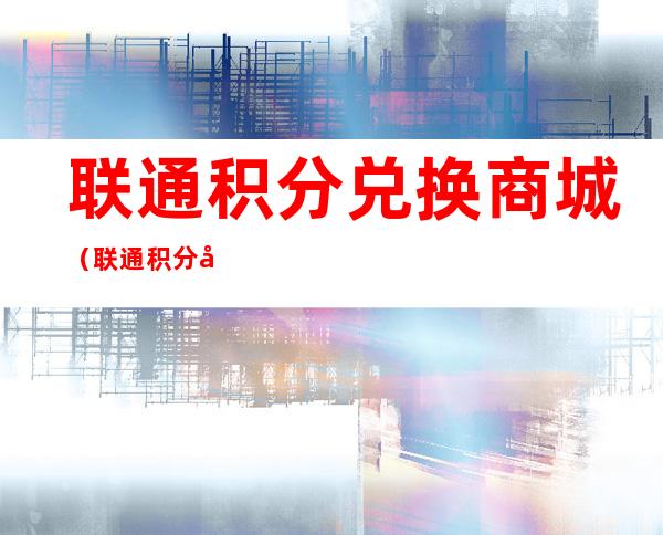 联通积分兑换商城(联通积分兑换商城首页)
