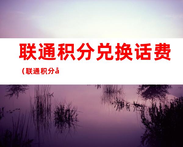 联通积分兑换话费（联通积分兑换话费方法 短信）