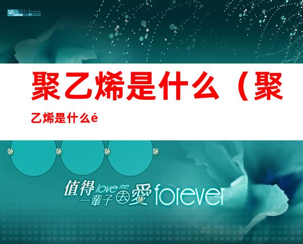 聚乙烯是什么(聚乙烯是什么颜色)