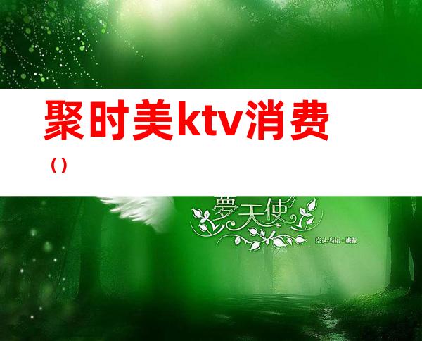 聚时美ktv消费()