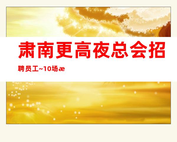 肃南更高夜总会招聘员工~10场招聘~想好上班请抓紧