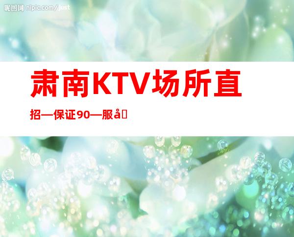 肃南KTV场所直招—保证90%—服务员首>选场所