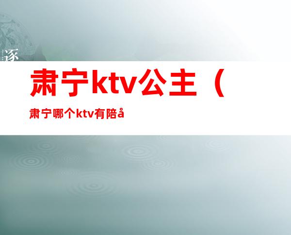 肃宁ktv公主(肃宁哪个ktv有陪唱的)