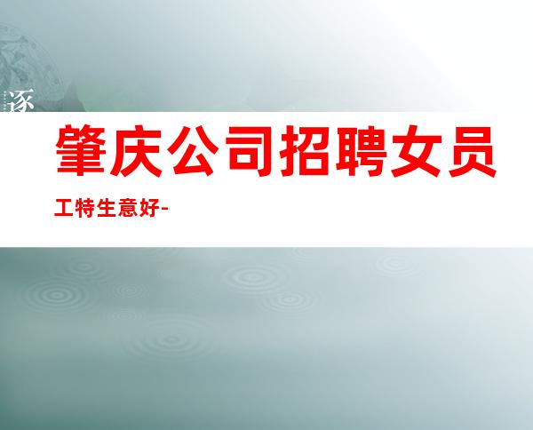 肇庆公司招聘女员工特生意好-生意好