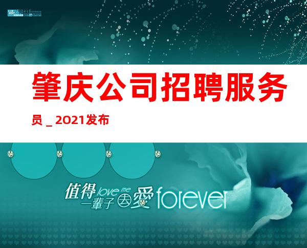 肇庆公司招聘服务员_2O21发布