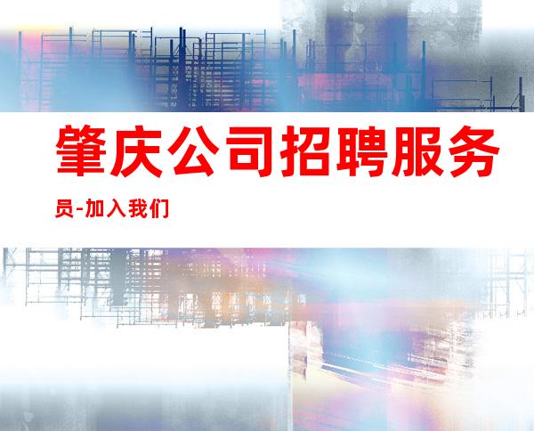 肇庆公司招聘服务员-加入我们有保障