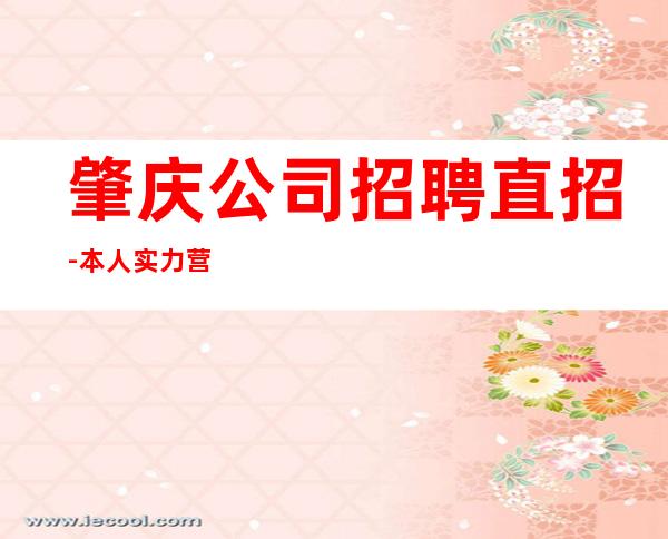 肇庆公司招聘直招-本人实力营销招聘