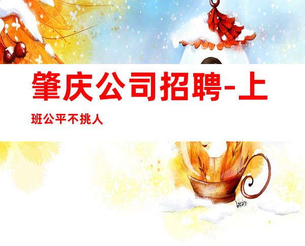 肇庆公司招聘-上班公平不挑人