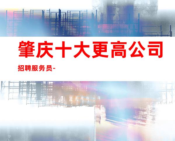 肇庆十大更高公司招聘服务员-何不放手一搏