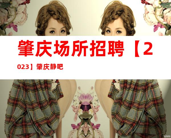 肇庆场所招聘【2023】肇庆静吧招聘员工服务员