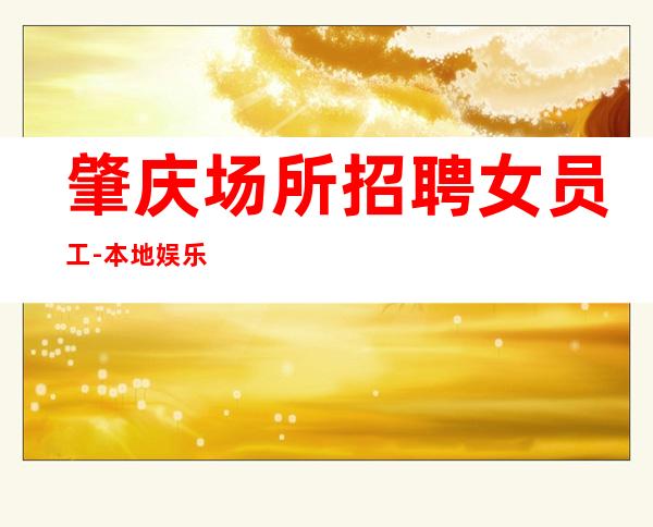 肇庆场所招聘女员工-本地娱乐会所应聘点击在线应聘