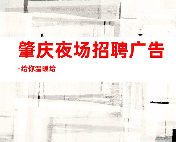 肇庆夜场招聘广告-给你温暖给你爱