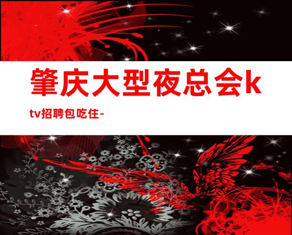 肇庆大型夜总会ktv招聘包吃住-本人实力营销招聘-服务员