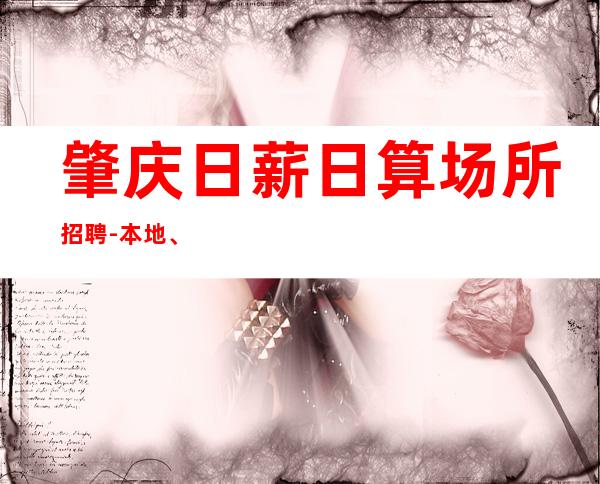 肇庆日薪日算场所招聘-本地、入行必看
