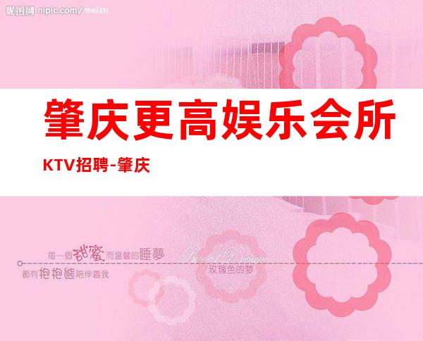 肇庆更高娱乐会所KTV招聘-肇庆公司直招-放心应聘