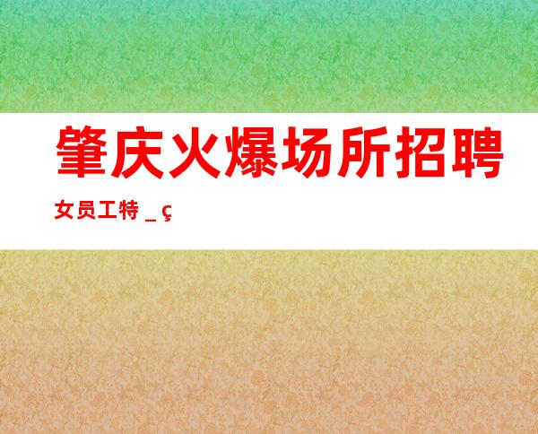 肇庆火爆场所招聘女员工特_给你家的温暖