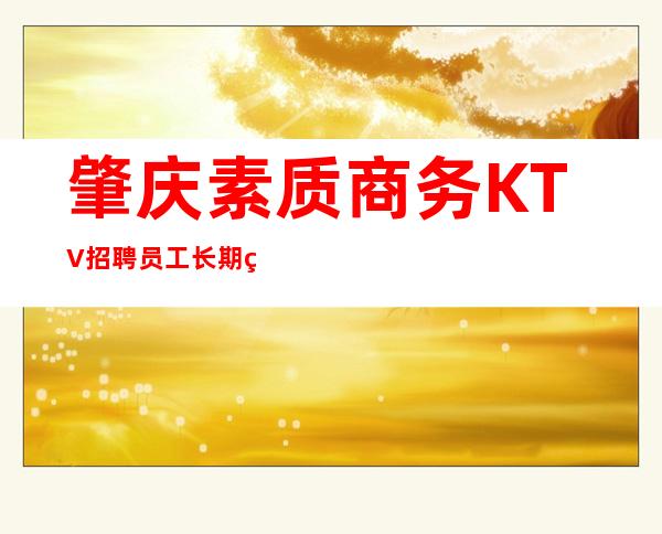 肇庆素质商务KTV招聘员工长期管住宿