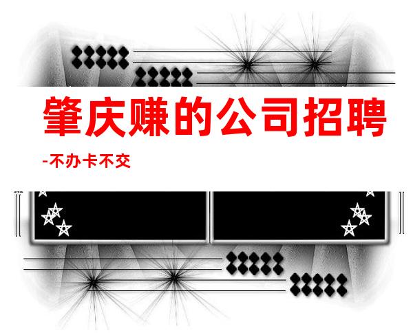肇庆赚的公司招聘-不办卡不交入职费起步