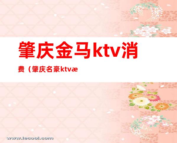 肇庆金马ktv消费(肇庆名豪ktv消费)
