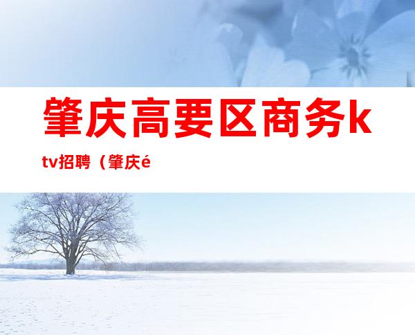 肇庆高要区商务ktv招聘(肇庆酒吧招聘)