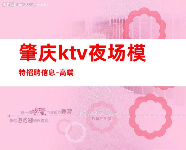 肇庆ktv夜场模特招聘信息-高端场所1500起步人少上班稳定