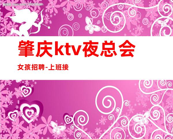 肇庆ktv夜总会女孩招聘-上班接送保证每个人的安全
