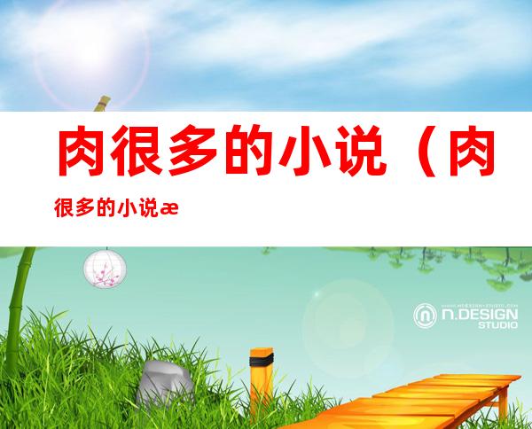 肉很多的小说(肉很多的小说总裁虐)