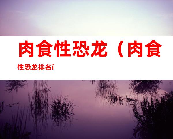 肉食性恐龙(肉食性恐龙排名)