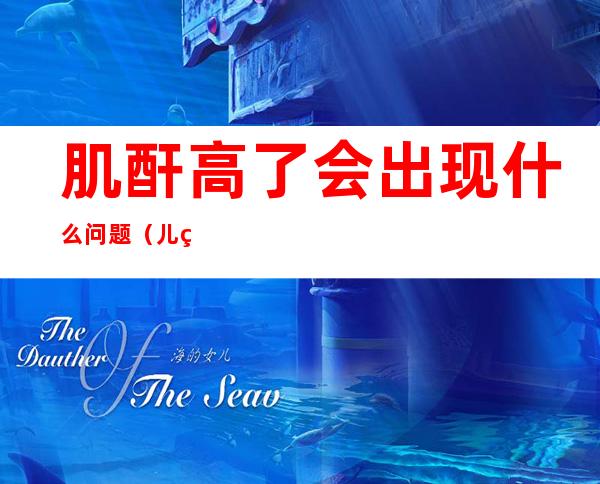 肌酐高了会出现什么问题(儿童肌酐高了会出现什么问题)