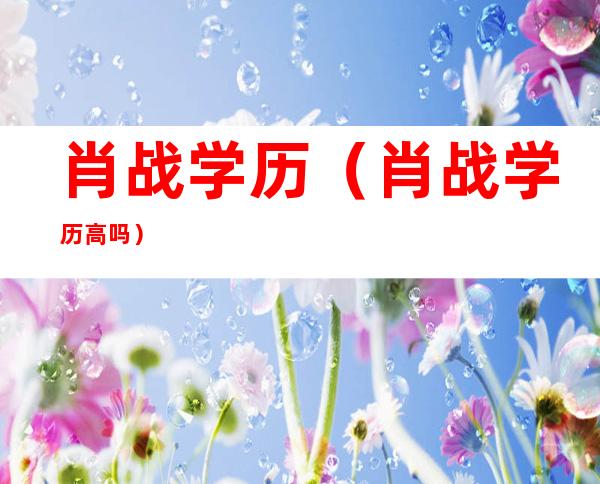 肖战学历(肖战学历高吗)