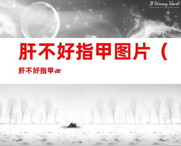肝不好指甲图片(肝不好指甲是什么样子的)