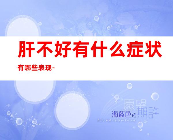 肝不好有什么症状有哪些表现-吃什么补肝养肝