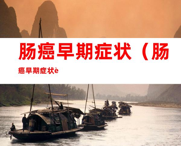 肠癌早期症状(肠癌早期症状能治愈吗)