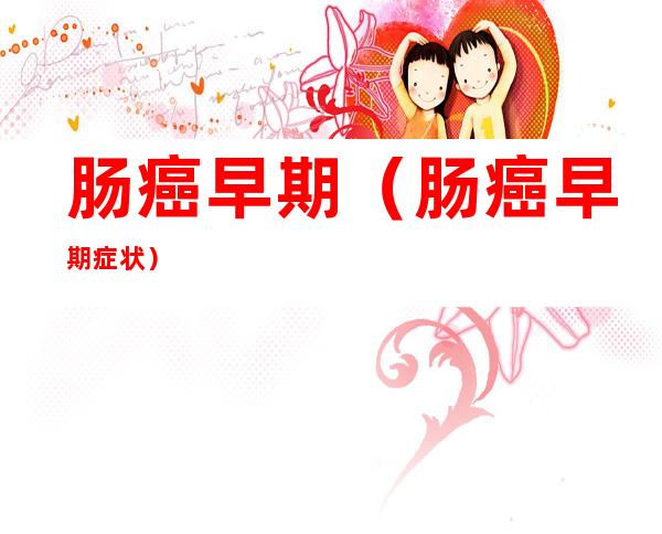 肠癌早期(肠癌早期症状)
