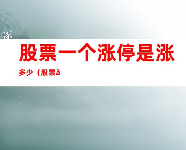 股票一个涨停是涨多少(股票多少涨停?)