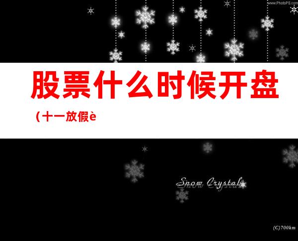 股票什么时候开盘(十一放假股票什么时候开盘)
