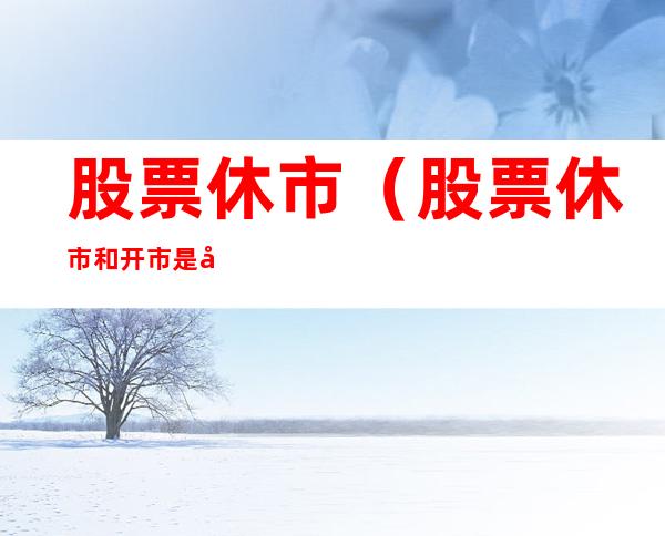 股票休市(股票休市和开市是几点)