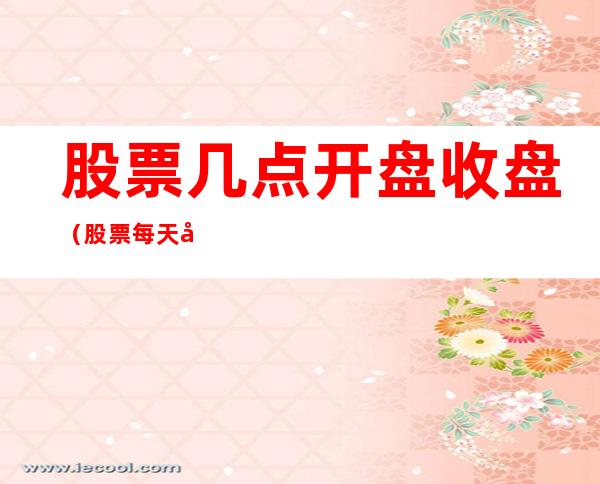 股票几点开盘收盘（股票每天几点开盘几点收盘）