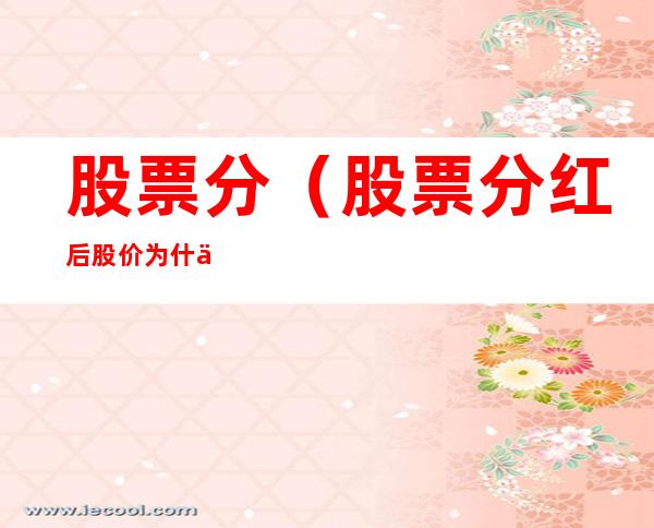 股票分（股票分红后股价为什么降低啊）