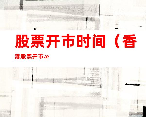 股票开市时间(香港股票开市时间)