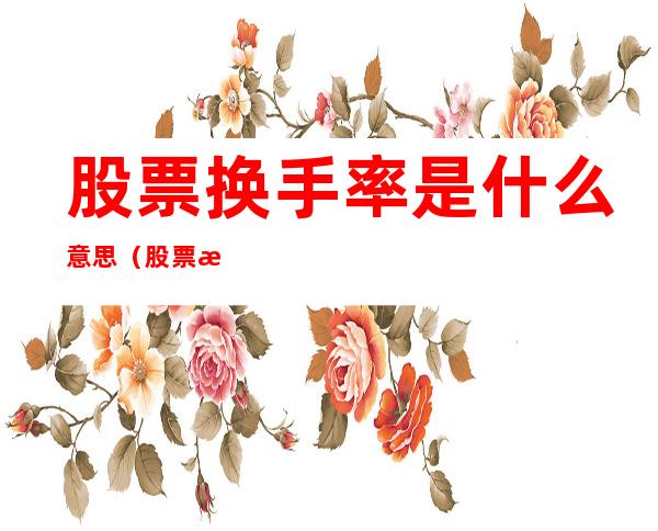 股票换手率是什么意思(股票换手率是什么意思?)