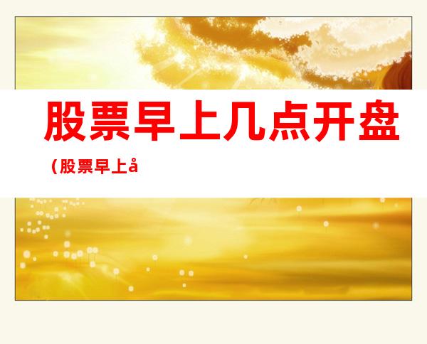 股票早上几点开盘(股票早上几点开盘比较好)